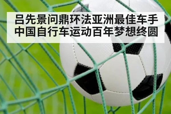 吕先景问鼎环法亚洲最佳车手 中国自行车运动百年梦想终圆