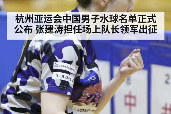 杭州亚运会中国男子水球名单正式公布 张建涛担任场上队长领军出征